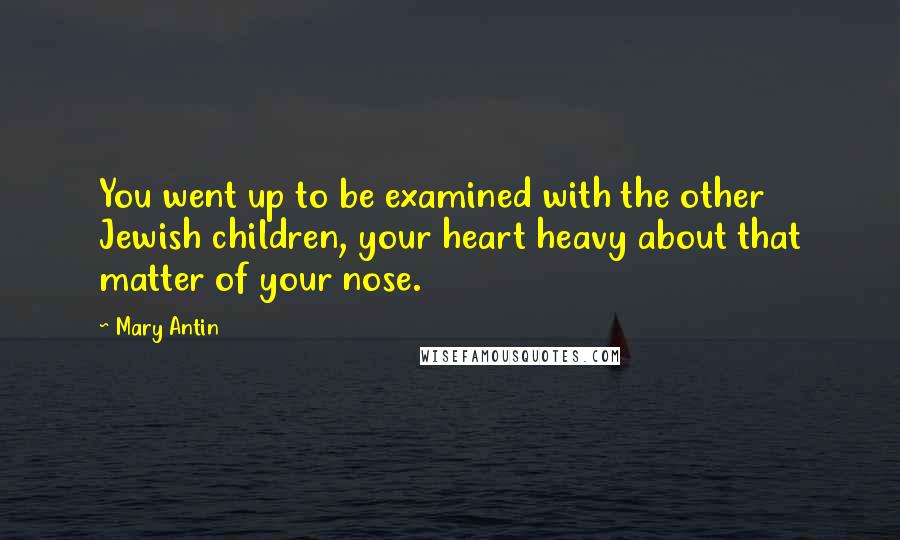 Mary Antin Quotes: You went up to be examined with the other Jewish children, your heart heavy about that matter of your nose.