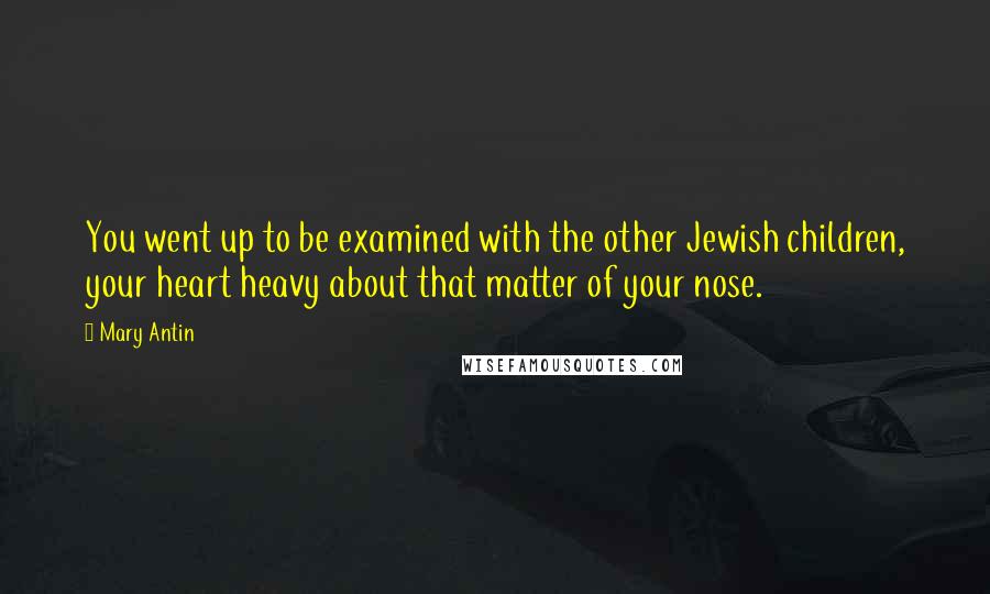 Mary Antin Quotes: You went up to be examined with the other Jewish children, your heart heavy about that matter of your nose.