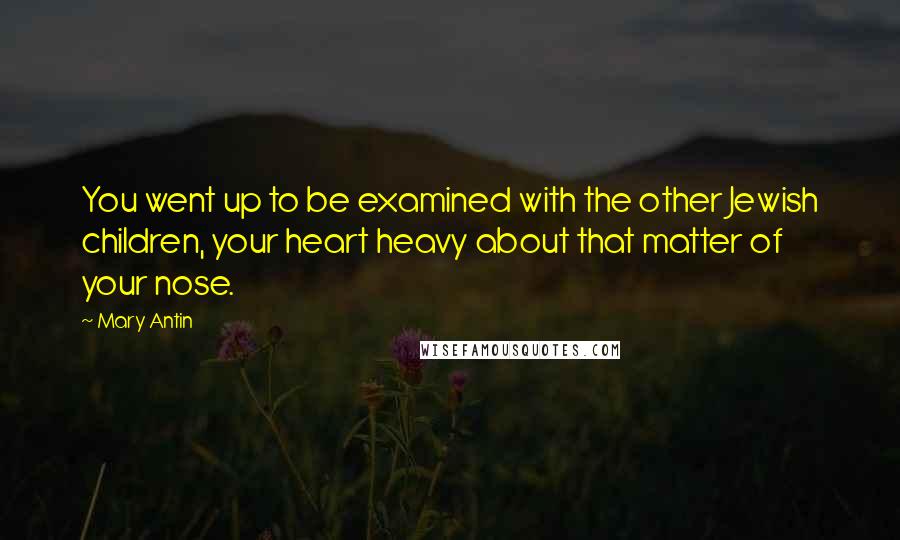 Mary Antin Quotes: You went up to be examined with the other Jewish children, your heart heavy about that matter of your nose.