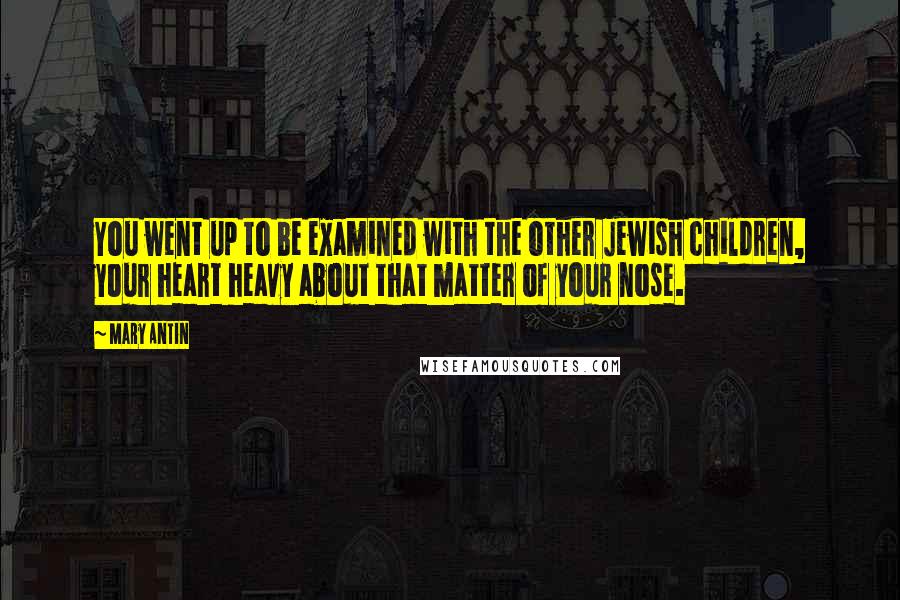 Mary Antin Quotes: You went up to be examined with the other Jewish children, your heart heavy about that matter of your nose.