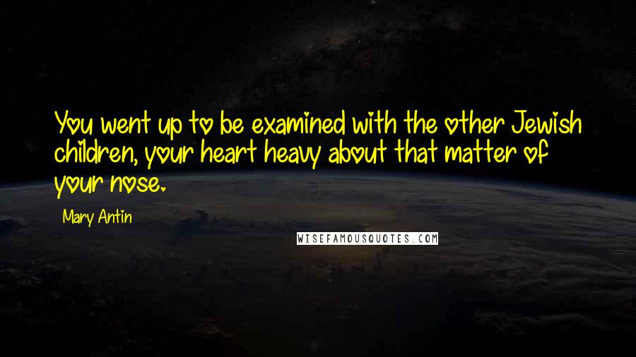 Mary Antin Quotes: You went up to be examined with the other Jewish children, your heart heavy about that matter of your nose.