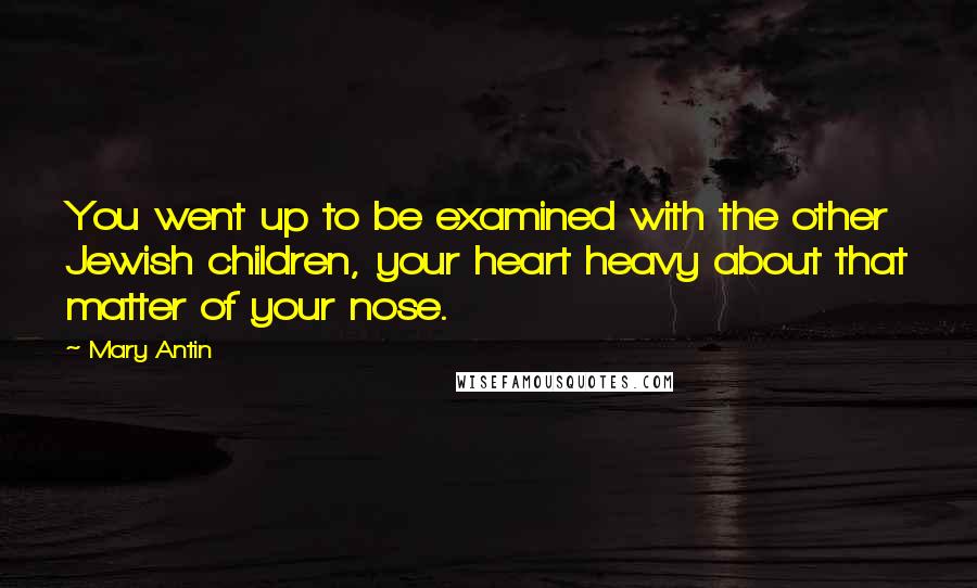 Mary Antin Quotes: You went up to be examined with the other Jewish children, your heart heavy about that matter of your nose.