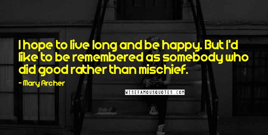 Mary Archer Quotes: I hope to live long and be happy. But I'd like to be remembered as somebody who did good rather than mischief.