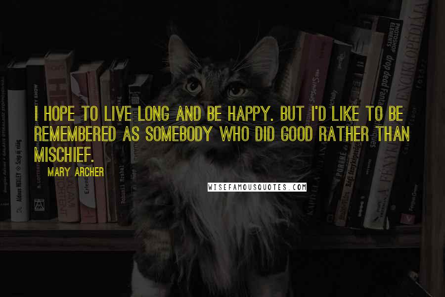 Mary Archer Quotes: I hope to live long and be happy. But I'd like to be remembered as somebody who did good rather than mischief.