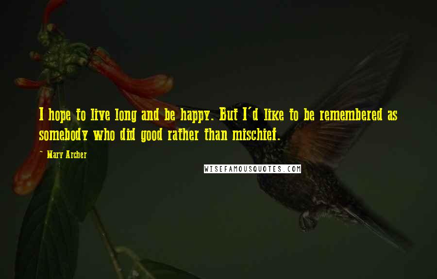 Mary Archer Quotes: I hope to live long and be happy. But I'd like to be remembered as somebody who did good rather than mischief.