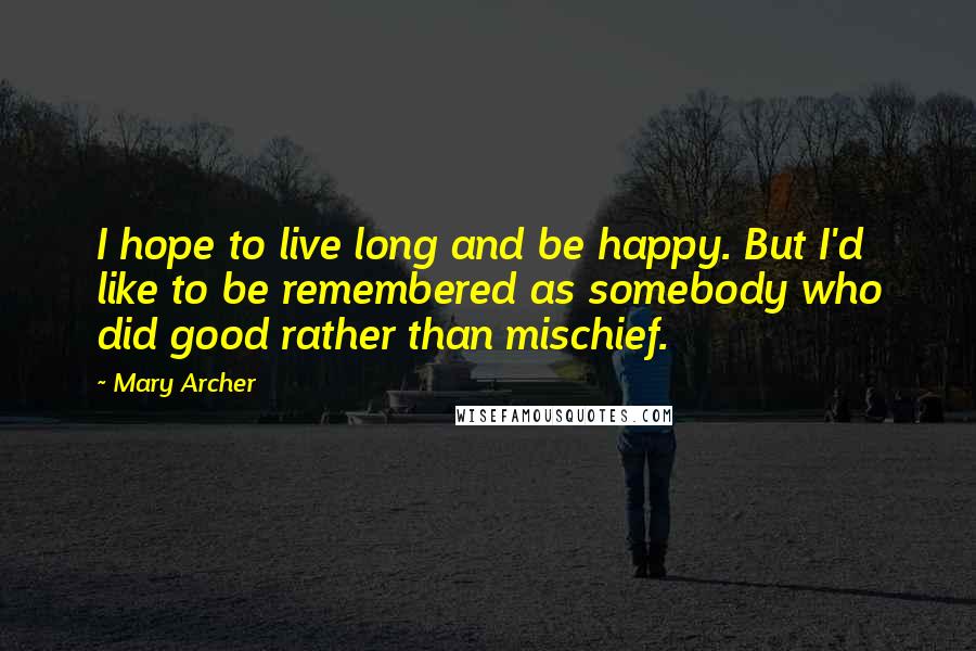 Mary Archer Quotes: I hope to live long and be happy. But I'd like to be remembered as somebody who did good rather than mischief.