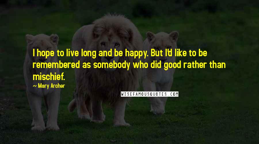 Mary Archer Quotes: I hope to live long and be happy. But I'd like to be remembered as somebody who did good rather than mischief.