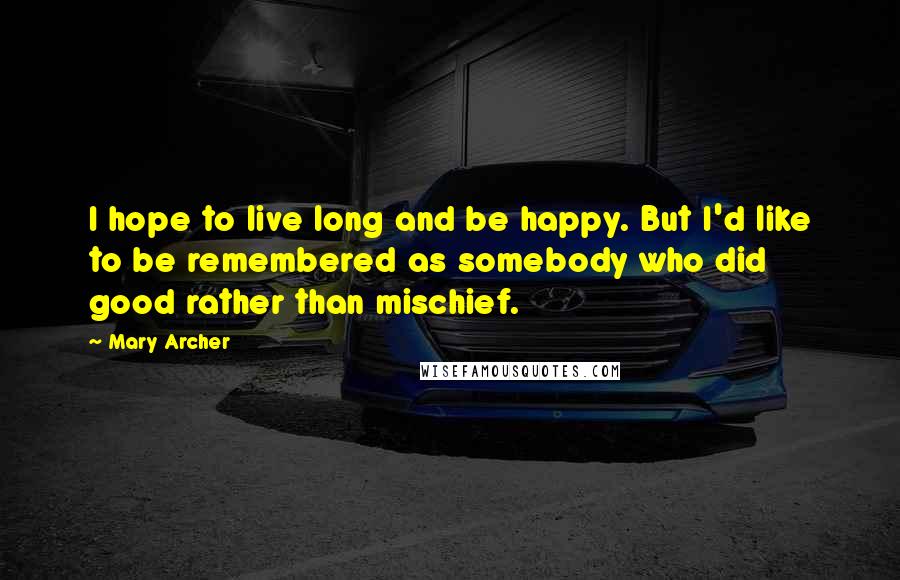 Mary Archer Quotes: I hope to live long and be happy. But I'd like to be remembered as somebody who did good rather than mischief.