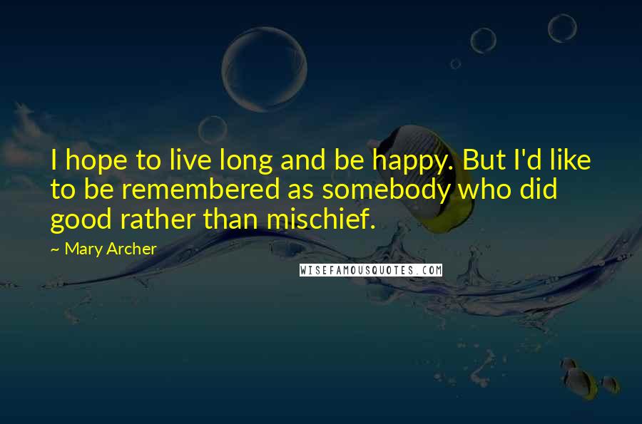 Mary Archer Quotes: I hope to live long and be happy. But I'd like to be remembered as somebody who did good rather than mischief.