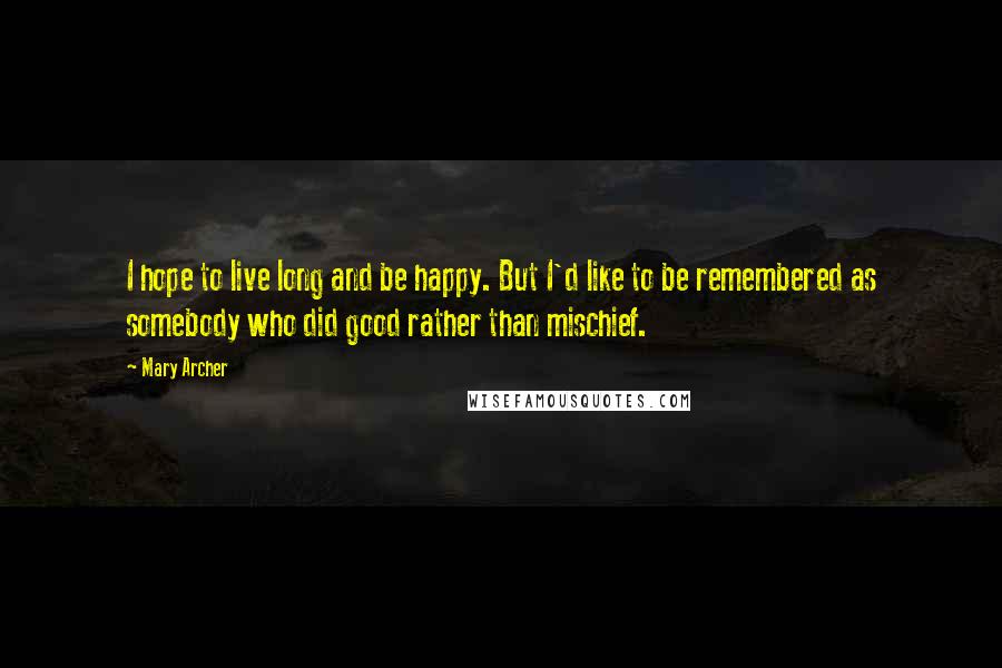 Mary Archer Quotes: I hope to live long and be happy. But I'd like to be remembered as somebody who did good rather than mischief.