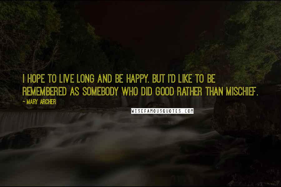 Mary Archer Quotes: I hope to live long and be happy. But I'd like to be remembered as somebody who did good rather than mischief.