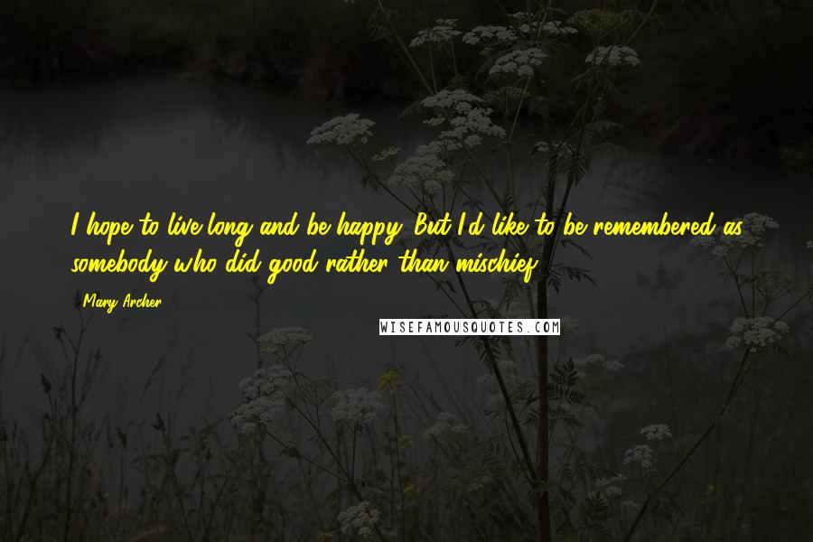 Mary Archer Quotes: I hope to live long and be happy. But I'd like to be remembered as somebody who did good rather than mischief.