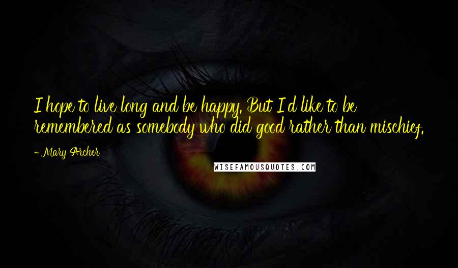 Mary Archer Quotes: I hope to live long and be happy. But I'd like to be remembered as somebody who did good rather than mischief.