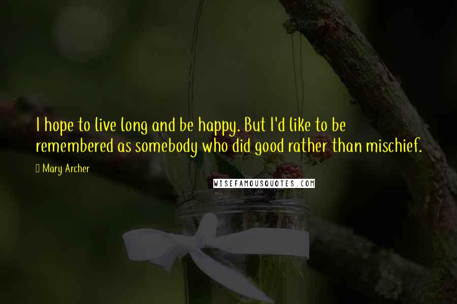 Mary Archer Quotes: I hope to live long and be happy. But I'd like to be remembered as somebody who did good rather than mischief.