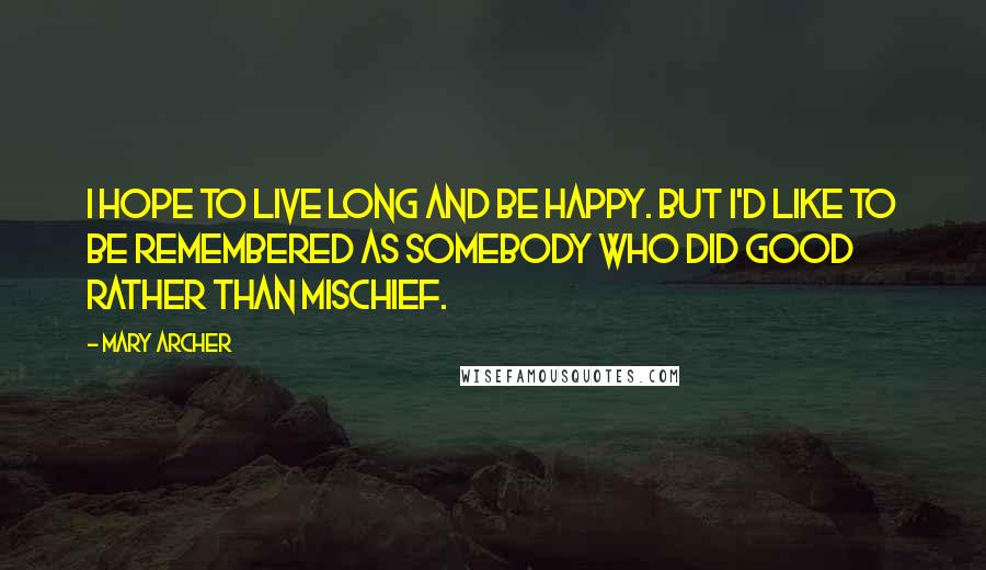 Mary Archer Quotes: I hope to live long and be happy. But I'd like to be remembered as somebody who did good rather than mischief.