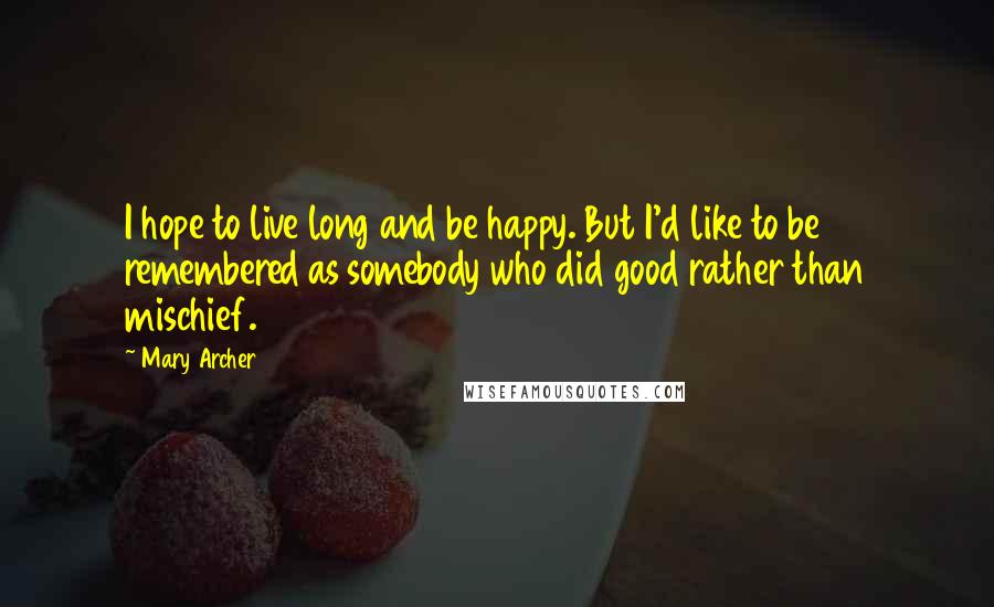 Mary Archer Quotes: I hope to live long and be happy. But I'd like to be remembered as somebody who did good rather than mischief.