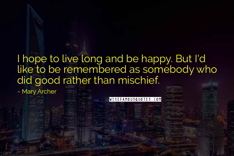 Mary Archer Quotes: I hope to live long and be happy. But I'd like to be remembered as somebody who did good rather than mischief.