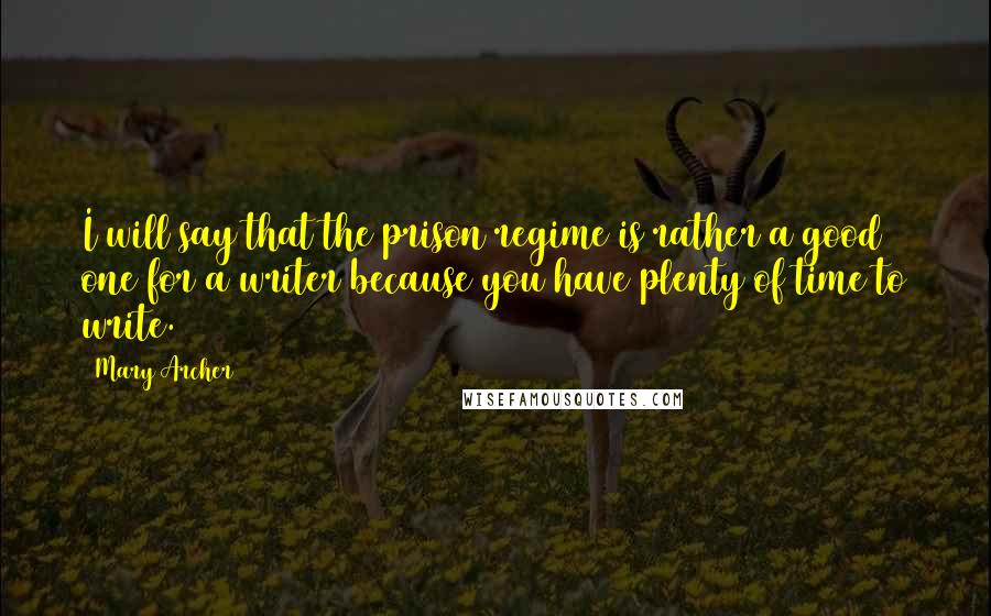 Mary Archer Quotes: I will say that the prison regime is rather a good one for a writer because you have plenty of time to write.