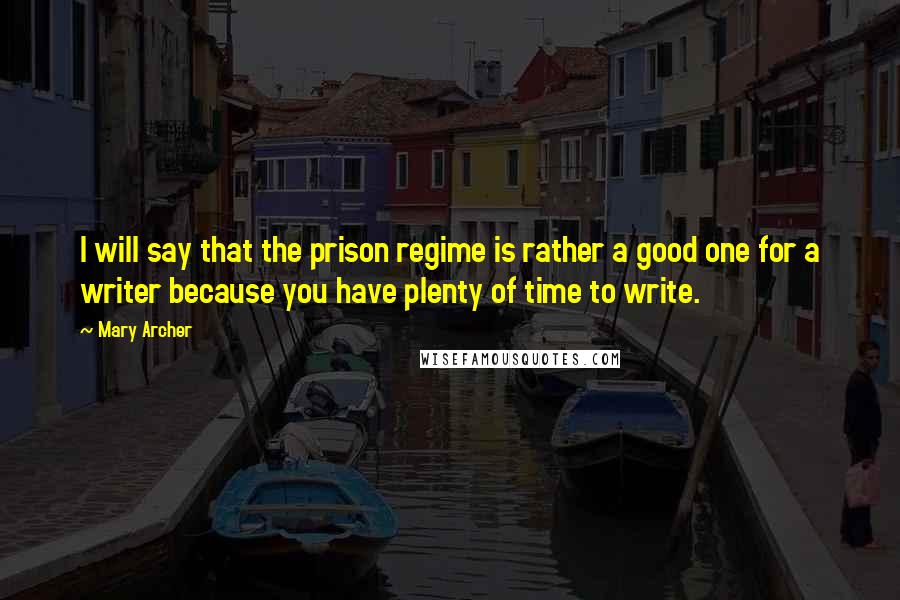 Mary Archer Quotes: I will say that the prison regime is rather a good one for a writer because you have plenty of time to write.