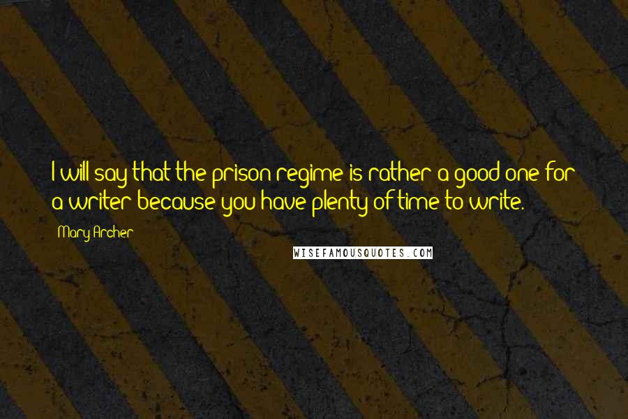 Mary Archer Quotes: I will say that the prison regime is rather a good one for a writer because you have plenty of time to write.