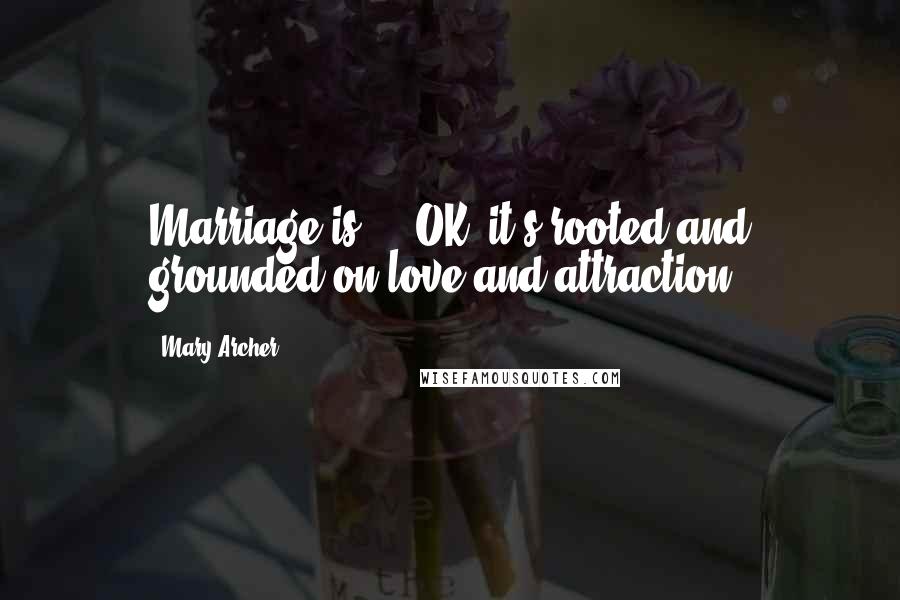 Mary Archer Quotes: Marriage is ... OK, it's rooted and grounded on love and attraction.