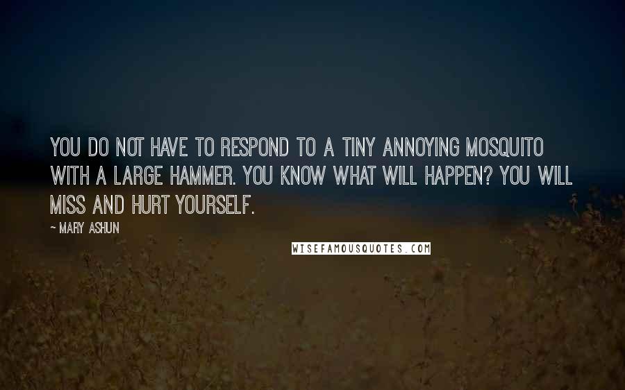 Mary Ashun Quotes: You do not have to respond to a tiny annoying mosquito with a large hammer. You know what will happen? You will miss and hurt yourself.