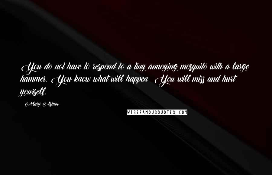 Mary Ashun Quotes: You do not have to respond to a tiny annoying mosquito with a large hammer. You know what will happen? You will miss and hurt yourself.