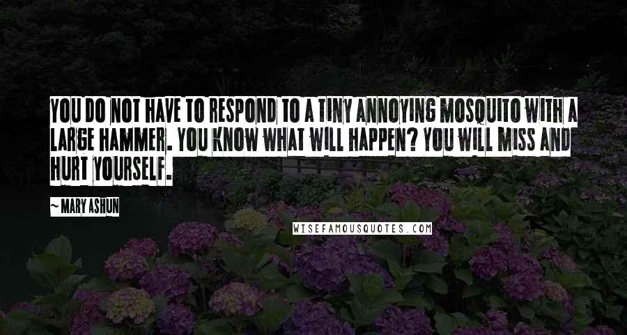 Mary Ashun Quotes: You do not have to respond to a tiny annoying mosquito with a large hammer. You know what will happen? You will miss and hurt yourself.