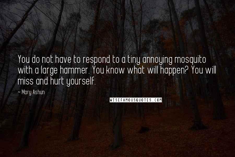 Mary Ashun Quotes: You do not have to respond to a tiny annoying mosquito with a large hammer. You know what will happen? You will miss and hurt yourself.