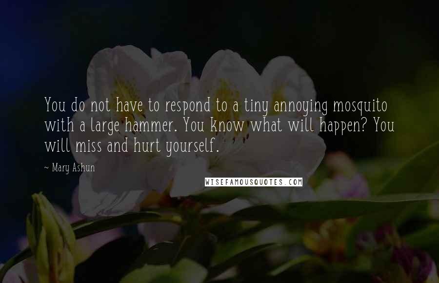 Mary Ashun Quotes: You do not have to respond to a tiny annoying mosquito with a large hammer. You know what will happen? You will miss and hurt yourself.