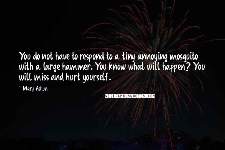 Mary Ashun Quotes: You do not have to respond to a tiny annoying mosquito with a large hammer. You know what will happen? You will miss and hurt yourself.