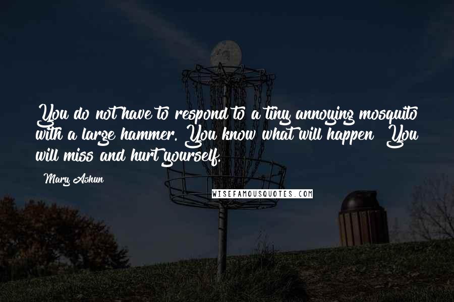 Mary Ashun Quotes: You do not have to respond to a tiny annoying mosquito with a large hammer. You know what will happen? You will miss and hurt yourself.