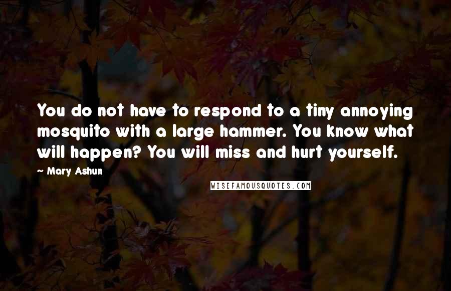 Mary Ashun Quotes: You do not have to respond to a tiny annoying mosquito with a large hammer. You know what will happen? You will miss and hurt yourself.