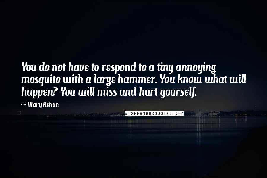 Mary Ashun Quotes: You do not have to respond to a tiny annoying mosquito with a large hammer. You know what will happen? You will miss and hurt yourself.