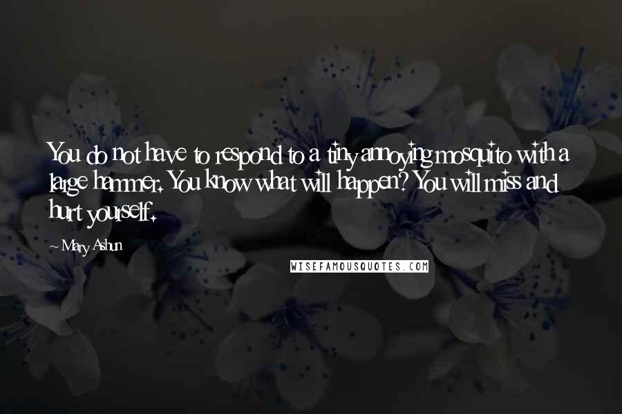Mary Ashun Quotes: You do not have to respond to a tiny annoying mosquito with a large hammer. You know what will happen? You will miss and hurt yourself.
