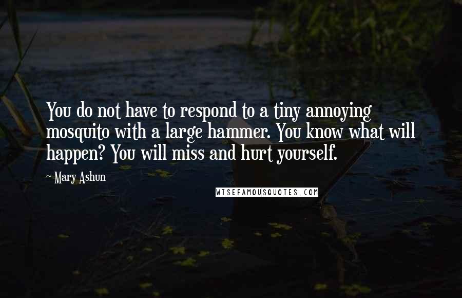 Mary Ashun Quotes: You do not have to respond to a tiny annoying mosquito with a large hammer. You know what will happen? You will miss and hurt yourself.