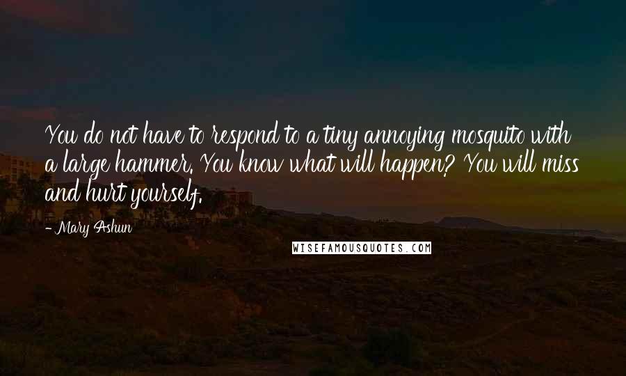 Mary Ashun Quotes: You do not have to respond to a tiny annoying mosquito with a large hammer. You know what will happen? You will miss and hurt yourself.
