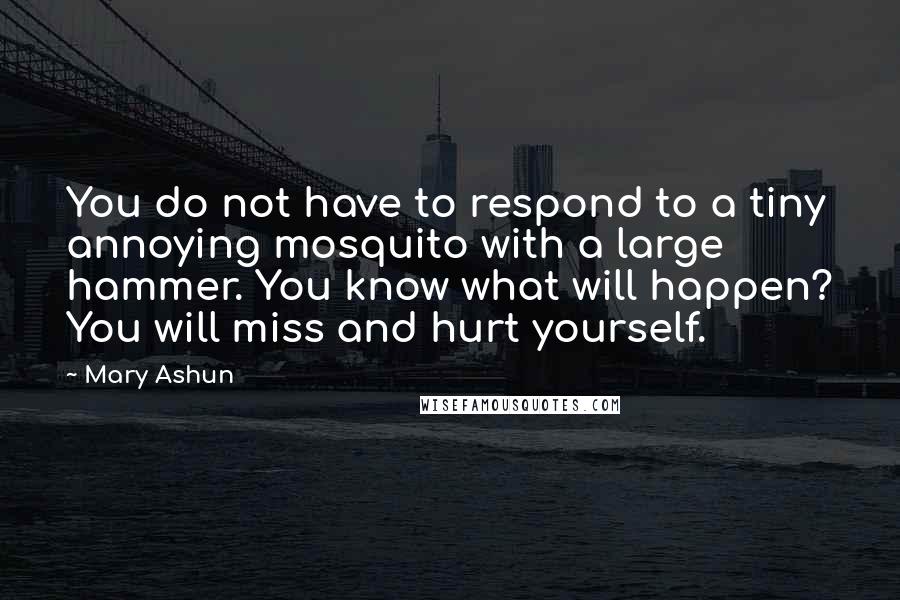 Mary Ashun Quotes: You do not have to respond to a tiny annoying mosquito with a large hammer. You know what will happen? You will miss and hurt yourself.