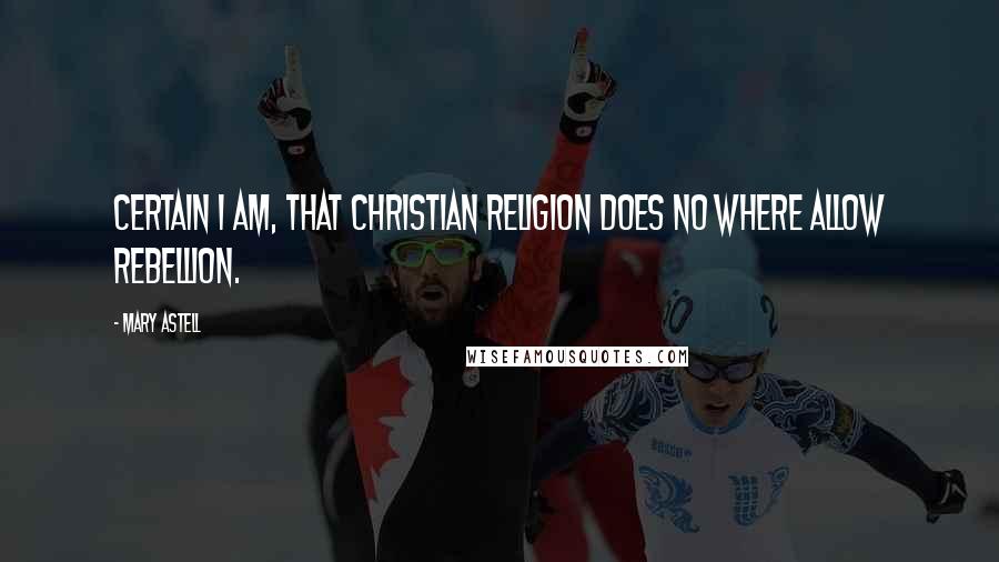 Mary Astell Quotes: Certain I am, that Christian Religion does no where allow Rebellion.