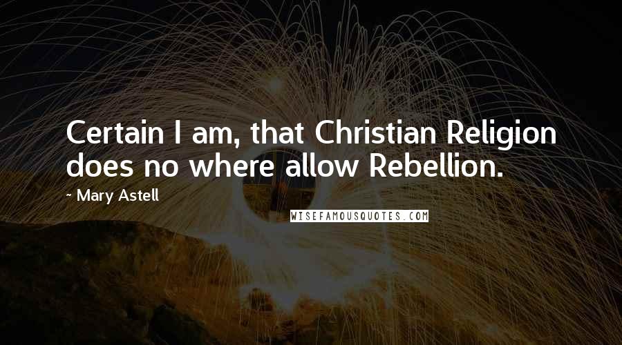 Mary Astell Quotes: Certain I am, that Christian Religion does no where allow Rebellion.