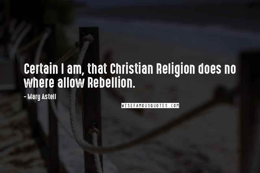 Mary Astell Quotes: Certain I am, that Christian Religion does no where allow Rebellion.