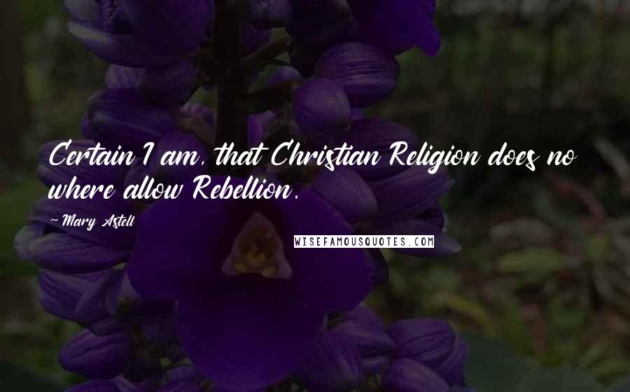 Mary Astell Quotes: Certain I am, that Christian Religion does no where allow Rebellion.