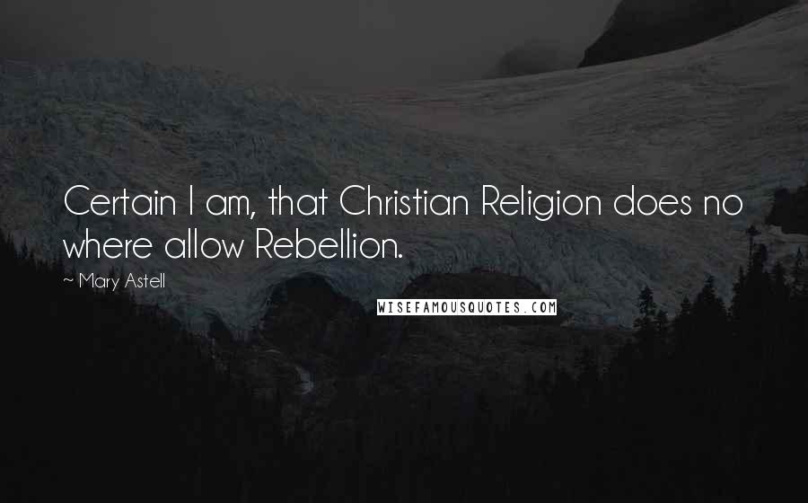 Mary Astell Quotes: Certain I am, that Christian Religion does no where allow Rebellion.