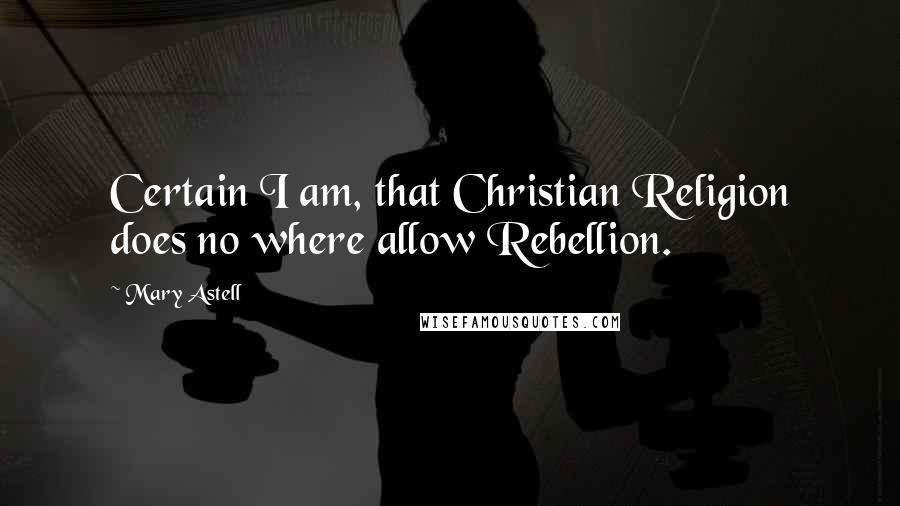 Mary Astell Quotes: Certain I am, that Christian Religion does no where allow Rebellion.