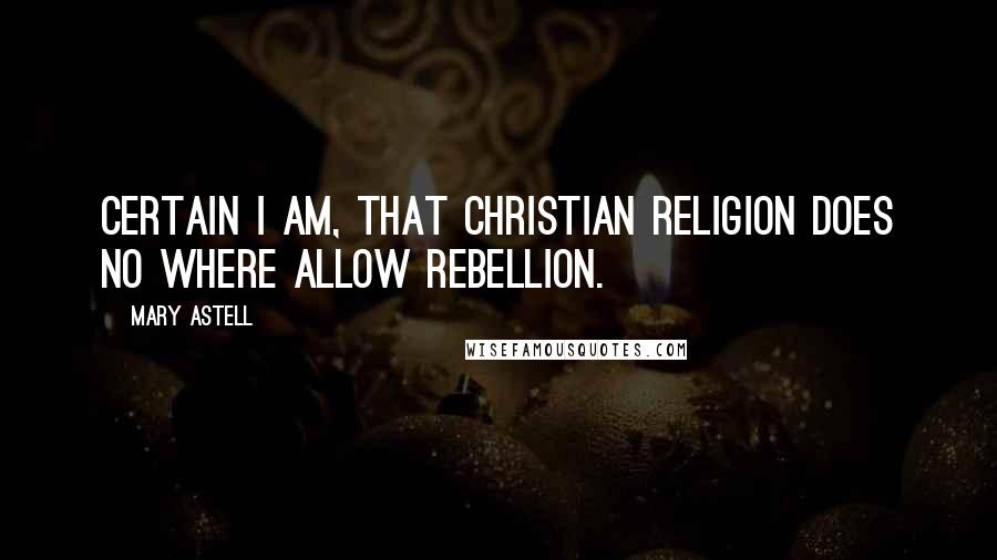 Mary Astell Quotes: Certain I am, that Christian Religion does no where allow Rebellion.