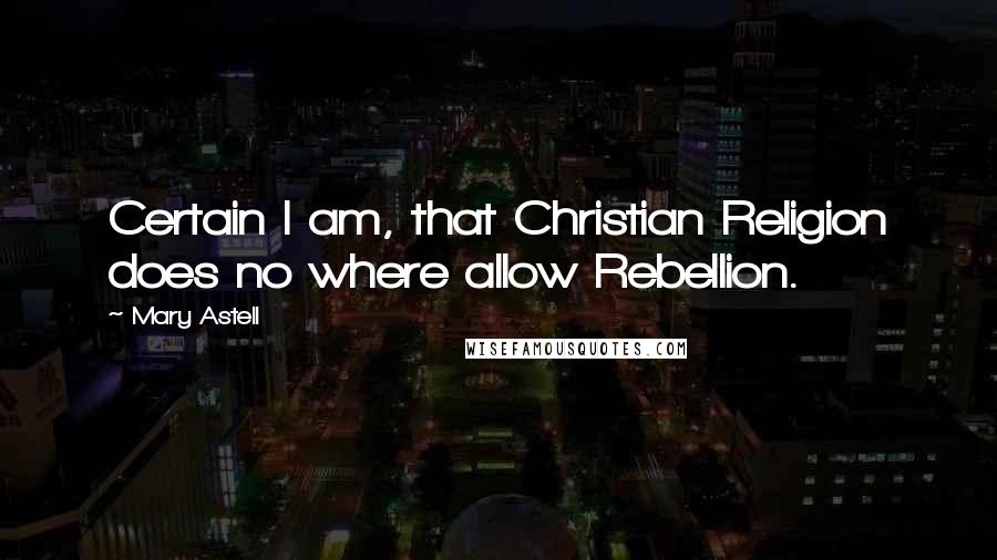 Mary Astell Quotes: Certain I am, that Christian Religion does no where allow Rebellion.