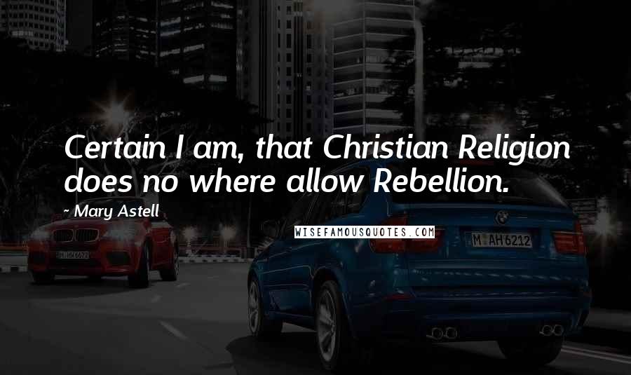 Mary Astell Quotes: Certain I am, that Christian Religion does no where allow Rebellion.