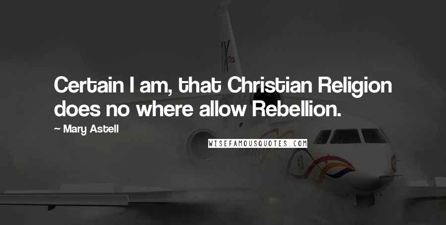 Mary Astell Quotes: Certain I am, that Christian Religion does no where allow Rebellion.