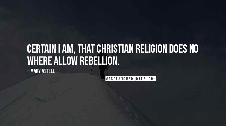 Mary Astell Quotes: Certain I am, that Christian Religion does no where allow Rebellion.