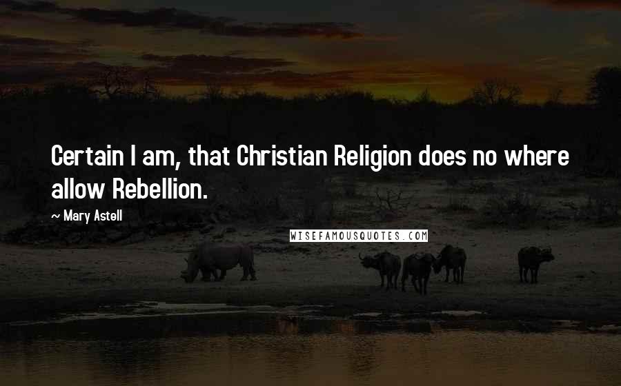 Mary Astell Quotes: Certain I am, that Christian Religion does no where allow Rebellion.